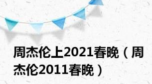 周杰伦上2021春晚（周杰伦2011春晚）