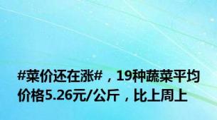 #菜价还在涨#，19种蔬菜平均价格5.26元/公斤，比上周上