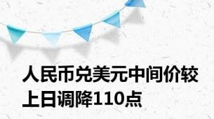 人民币兑美元中间价较上日调降110点