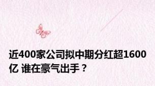 近400家公司拟中期分红超1600亿 谁在豪气出手？