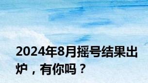 2024年8月摇号结果出炉，有你吗？