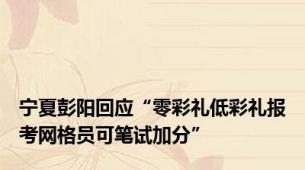 宁夏彭阳回应“零彩礼低彩礼报考网格员可笔试加分”