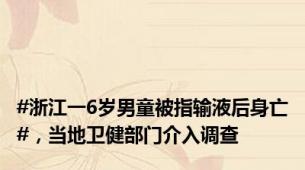 #浙江一6岁男童被指输液后身亡#，当地卫健部门介入调查