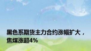 黑色系期货主力合约涨幅扩大，焦煤涨超4%