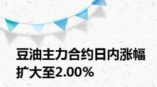 豆油主力合约日内涨幅扩大至2.00%