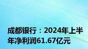 成都银行：2024年上半年净利润61.67亿元