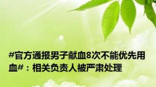 #官方通报男子献血8次不能优先用血#：相关负责人被严肃处理