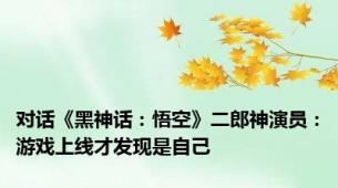 对话《黑神话：悟空》二郎神演员：游戏上线才发现是自己