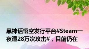 黑神话悟空发行平台#Steam一夜遭28万次攻击#，目前仍在