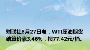 财联社8月27日电，WTI原油期货结算价涨3.46%，报77.42元/桶。