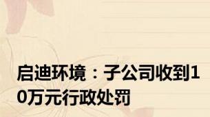 启迪环境：子公司收到10万元行政处罚