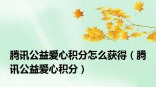 腾讯公益爱心积分怎么获得（腾讯公益爱心积分）