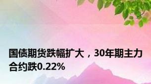 国债期货跌幅扩大，30年期主力合约跌0.22%