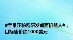 #苹果正秘密研发桌面机器人#，目标售价约1000美元