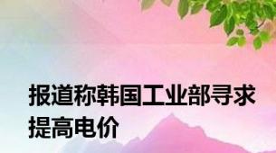 报道称韩国工业部寻求提高电价