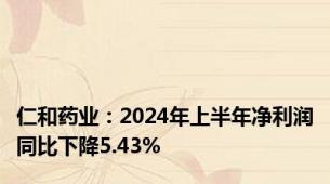 仁和药业：2024年上半年净利润同比下降5.43%