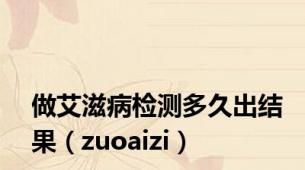 做艾滋病检测多久出结果（zuoaizi）