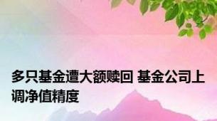 多只基金遭大额赎回 基金公司上调净值精度