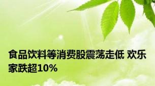 食品饮料等消费股震荡走低 欢乐家跌超10%