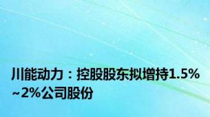 川能动力：控股股东拟增持1.5%~2%公司股份