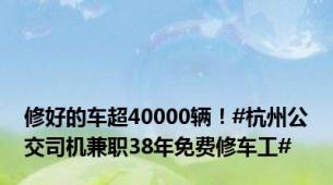 修好的车超40000辆！#杭州公交司机兼职38年免费修车工#