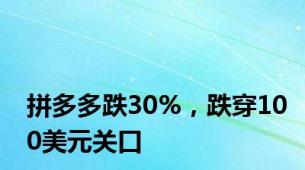 拼多多跌30%，跌穿100美元关口