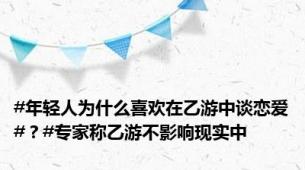 #年轻人为什么喜欢在乙游中谈恋爱#？#专家称乙游不影响现实中