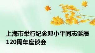 上海市举行纪念邓小平同志诞辰120周年座谈会