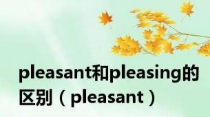 pleasant和pleasing的区别（pleasant）