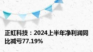 正虹科技：2024上半年净利润同比减亏77.19%