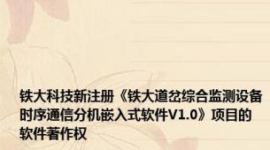 铁大科技新注册《铁大道岔综合监测设备时序通信分机嵌入式软件V1.0》项目的软件著作权