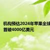 机构预估2024年苹果全球收入将首破4000亿美元