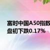 富时中国A50指数期货盘初下跌0.17%