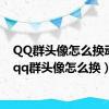 QQ群头像怎么换动图（qq群头像怎么换）