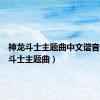 神龙斗士主题曲中文谐音（神龙斗士主题曲）