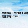 丰原药业：2024年上半年净利润同比下降2.72%