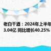 老白干酒：2024年上半年净利润3.04亿 同比增长40.25%