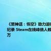 《黑神话：悟空》助力游戏平台破纪录 Steam在线峰值人数达3726万