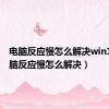 电脑反应慢怎么解决win10（电脑反应慢怎么解决）