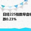 日经225指数早盘收盘下跌0.23%