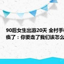 90后女生出游20天 全村手机要瘫痪了：你要走了我们该怎么办！