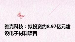 雅克科技：拟投资约8.97亿元建设电子材料项目