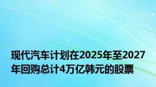 现代汽车计划在2025年至2027年回购总计4万亿韩元的股票