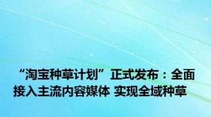 “淘宝种草计划”正式发布：全面接入主流内容媒体 实现全域种草