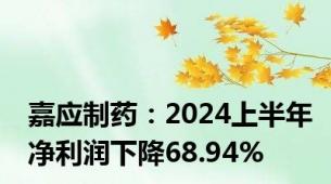 嘉应制药：2024上半年净利润下降68.94%