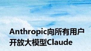 Anthropic向所有用户开放大模型Claude