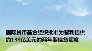 国际货币基金组织批准为智利提供约138亿美元的两年期信贷额度