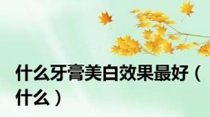 什么牙膏美白效果最好（什么）