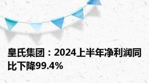 皇氏集团：2024上半年净利润同比下降99.4%