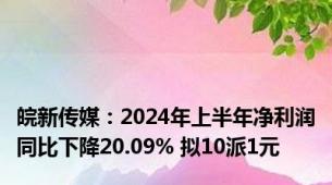 皖新传媒：2024年上半年净利润同比下降20.09% 拟10派1元